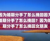 因为婚期分手了怎么挽回因为婚期分手了怎么挽回？因为婚期分手了怎么挽回女朋友