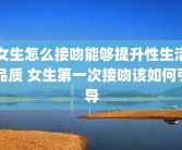 女生怎么接吻能够提升性生活品质 女生第一次接吻该如何引导