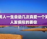 男人一生会动几次真爱一个男人发疯似的要你