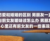 恋爱和婚姻的区别 男朋友一直与前女友暖味该怎么办 男朋友心里还有前女友的一些表现