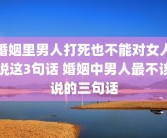 婚姻里男人打死也不能对女人说这3句话 婚姻中男人最不该说的三句话