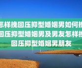 怎样挽回压抑型婚姻男如何挽回压抑型婚姻男及男友怎样挽回压抑型婚姻男朋友