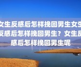女生反感后怎样挽回男生女生反感后怎样挽回男生？女生反感后怎样挽回男生呢