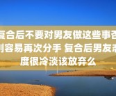 复合后不要对男友做这些事否则容易再次分手 复合后男友态度很冷淡该放弃么