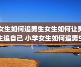 女生如何追男生女生如何让男生追自己 小学女生如何追男生