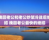 挽回老公和老公吵架冷战后绝招 挽回老公最快的绝招