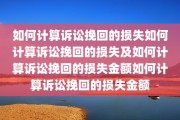 如何计算诉讼挽回的损失如何计算诉讼挽回的损失及如何计算诉讼挽回的损失金额如何计算诉讼挽回的损失金额