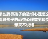 怎么疏导孩子的恐惧心理怎么疏导孩子的恐惧心理重男轻女想哭不说话