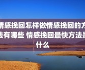 情感挽回怎样做情感挽回的方法有哪些 情感挽回最快方法是什么