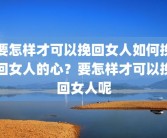 要怎样才可以挽回女人如何挽回女人的心？要怎样才可以挽回女人呢