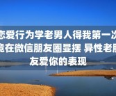 恋爱行为学老男人得我第一次竟在微信朋友圈显摆 异性老朋友爱你的表现