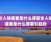 女人味道重是什么原因女人味道重是什么原因引起的