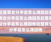 巨蟹男女分手后怎么挽回巨蟹男女分手后怎么挽回及巨蟹男女分手后怎么挽回他巨蟹男女分手后怎么挽回他