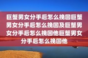 巨蟹男女分手后怎么挽回巨蟹男女分手后怎么挽回及巨蟹男女分手后怎么挽回他巨蟹男女分手后怎么挽回他