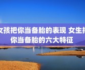 女孩把你当备胎的表现 女生把你当备胎的六大特征 