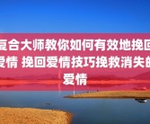 复合大师教你如何有效地挽回爱情 挽回爱情技巧挽救消失的爱情
