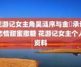 花游记女主角吴涟序与金汎承认恋情甜蜜撒糖 花游记女主个人资料