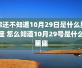 你还不知道10月29日是什么星座 怎么知道10月29号是什么星座