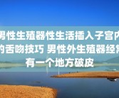 男性生殖器性生活插入子宫内的舌吻技巧 男性外生殖器经常有一个地方破皮
