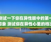 测试一下你在异性眼中的第一印象 测试你在异性心里的档次