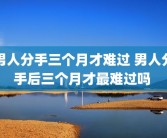 男人分手三个月才难过 男人分手后三个月才最难过吗 