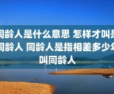 同龄人是什么意思 怎样才叫是同龄人 同龄人是指相差多少年叫同龄人