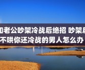 和老公吵架冷战后绝招 吵架后不哄你还冷战的男人怎么办 