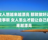 女人想越来越漂亮 那就做好这些事啊 女人怎么才能让自己越来越漂亮