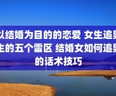 以结婚为目的的恋爱 女生追男生的五个雷区 结婚女如何追男的话术技巧