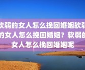 软弱的女人怎么挽回婚姻软弱的女人怎么挽回婚姻？软弱的女人怎么挽回婚姻呢