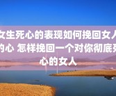 女生死心的表现如何挽回女人的心 怎样挽回一个对你彻底死心的女人