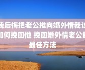 我后悔把老公推向婚外情我该如何挽回他 挽回婚外情老公的最佳方法
