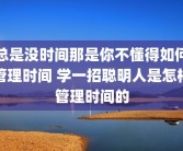 总是没时间那是你不懂得如何管理时间 学一招聪明人是怎样管理时间的