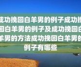 成功挽回白羊男的例子成功挽回白羊男的例子及成功挽回白羊男的方法成功挽回白羊男的例子有哪些