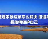 遭遇家暴应该怎么解决 遭遇家暴如何保护自己