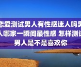 恋爱测试男人有性感迷人吗男人哪家一瞬间最性感 怎样测试男人是不是喜欢你