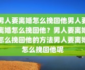 男人要离婚怎么挽回他男人要离婚怎么挽回他？男人要离婚怎么挽回他的方法男人要离婚怎么挽回他呢