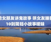 给女朋友讲鬼故事 哄女友睡前10则简短小故事暧昧 