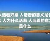 人活着好累 人活着的意义是什么 人为什么活着 人活着的意义是什么