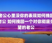 老公心里没你的表现如何挽回老公 如何挽回一个对你彻底失望的老公