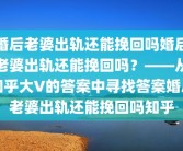 婚后老婆出轨还能挽回吗婚后老婆出轨还能挽回吗？——从知乎大V的答案中寻找答案婚后老婆出轨还能挽回吗知乎