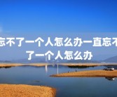 忘不了一个人怎么办一直忘不了一个人怎么办
