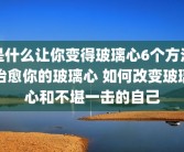 是什么让你变得玻璃心6个方法治愈你的玻璃心 如何改变玻璃心和不堪一击的自己