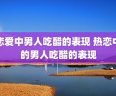 恋爱中男人吃醋的表现 热恋中的男人吃醋的表现