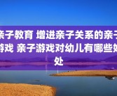 亲子教育 增进亲子关系的亲子游戏 亲子游戏对幼儿有哪些好处