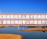 试离婚期间怎么做才能挽回老公 离婚后挽回老公的最佳方法