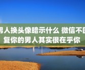 男人换头像暗示什么 微信不回复你的男人其实很在乎你 
