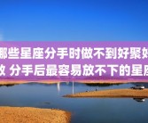 哪些星座分手时做不到好聚好散 分手后最容易放不下的星座