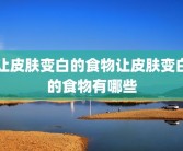 让皮肤变白的食物让皮肤变白的食物有哪些