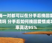 每一对都可以在分手后挽回爱情吗 分手后如何挽回爱情成功率高达95%
